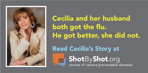 Cecilia and her husband both got the flu. He got better, she did not. Read Cecilia's story at shotbyshot.org, stories of vaccine preventable diseases.